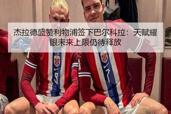杰拉德盛赞利物浦签下巴尔科拉:天赋耀眼未来上限仍待释放
